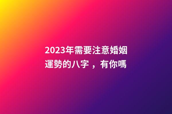 2023年需要注意婚姻運勢的八字，有你嗎